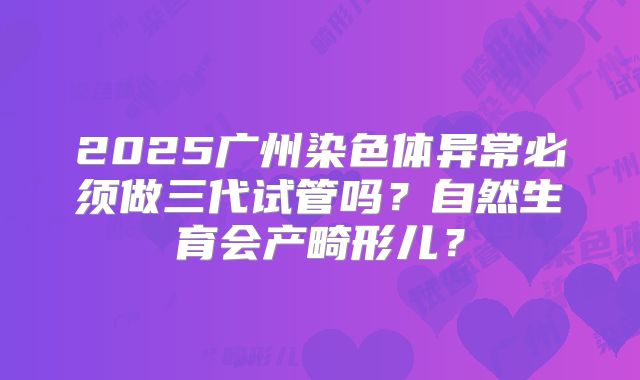 2025广州染色体异常必须做三代试管吗？自然生育会产畸形儿？