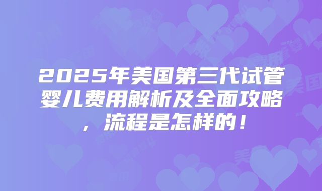 2025年美国第三代试管婴儿费用解析及全面攻略，流程是怎样的！