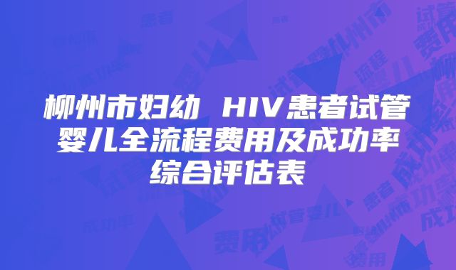 柳州市妇幼 HIV患者试管婴儿全流程费用及成功率综合评估表