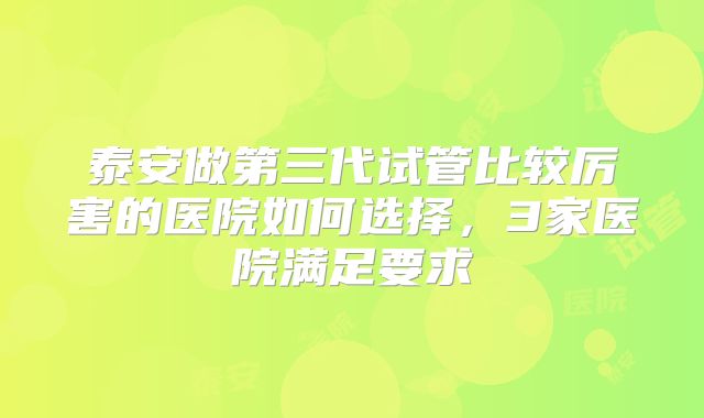 泰安做第三代试管比较厉害的医院如何选择，3家医院满足要求