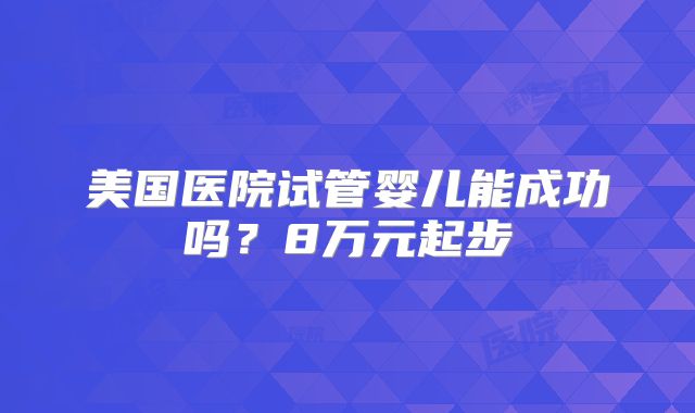 美国医院试管婴儿能成功吗？8万元起步