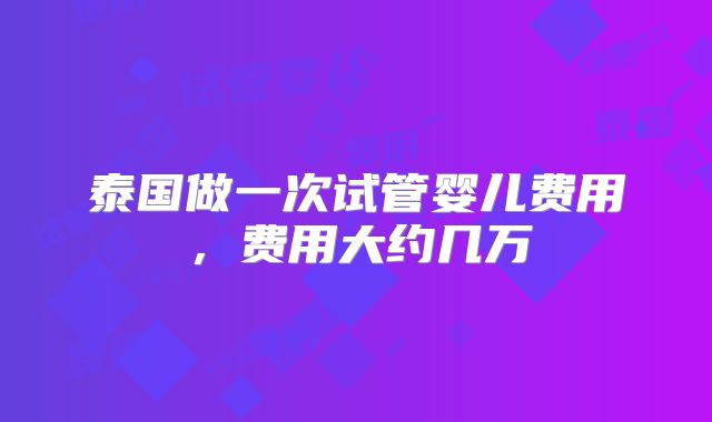 泰国做一次试管婴儿费用，费用大约几万