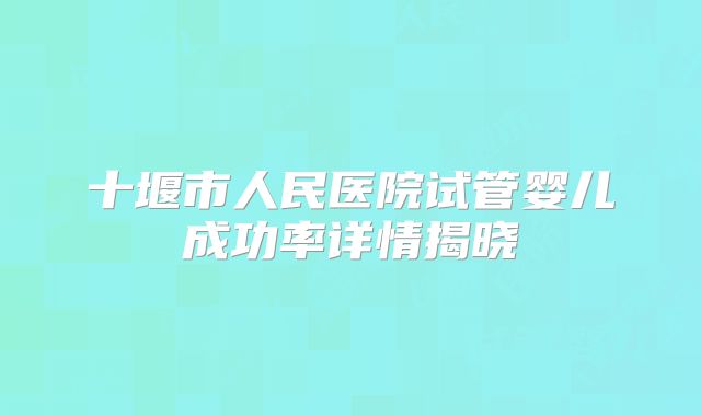 十堰市人民医院试管婴儿成功率详情揭晓