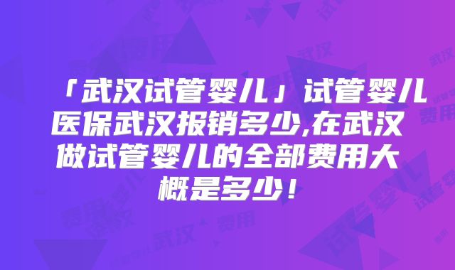 「武汉试管婴儿」试管婴儿医保武汉报销多少,在武汉做试管婴儿的全部费用大概是多少！