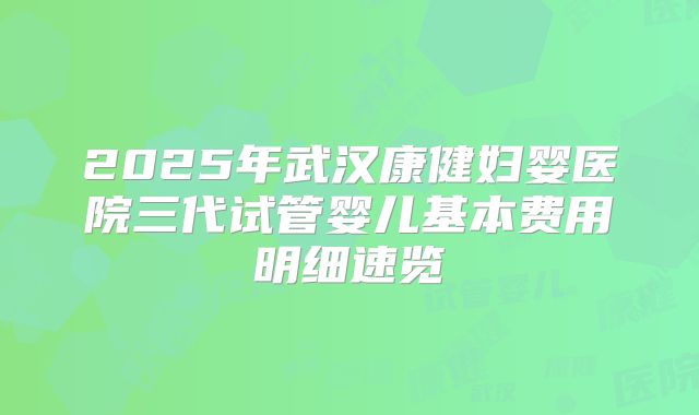2025年武汉康健妇婴医院三代试管婴儿基本费用明细速览