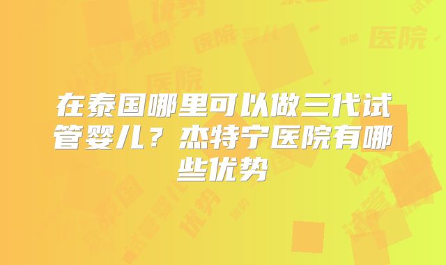 在泰国哪里可以做三代试管婴儿？杰特宁医院有哪些优势