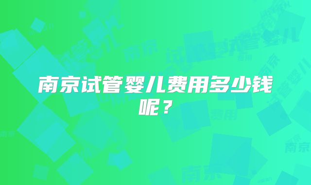 南京试管婴儿费用多少钱呢?