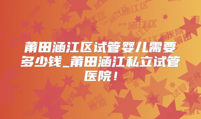 莆田涵江区试管婴儿需要多少钱_莆田涵江私立试管医院！