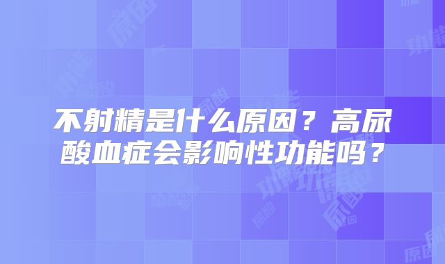 不射精是什么原因？高尿酸血症会影响性功能吗？