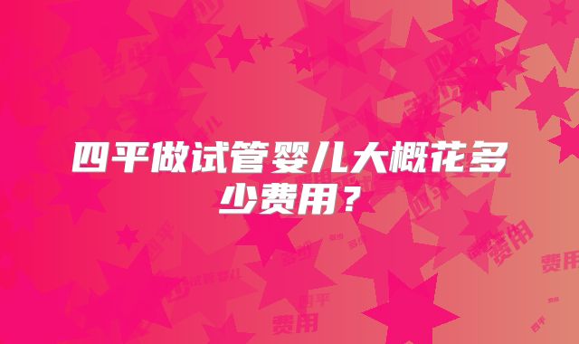 四平做试管婴儿大概花多少费用？