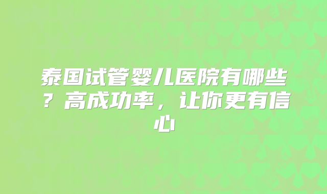 泰国试管婴儿医院有哪些?高成功率,让你更有信心