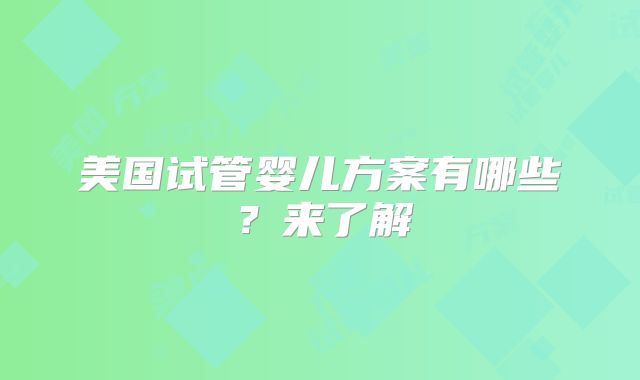 美国试管婴儿方案有哪些？来了解