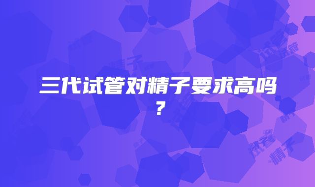 三代试管对精子要求高吗？