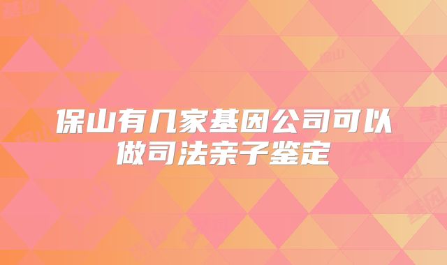 保山有几家基因公司可以做司法亲子鉴定