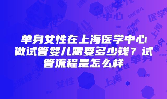 单身女性在上海医学中心做试管婴儿需要多少钱？试管流程是怎么样
