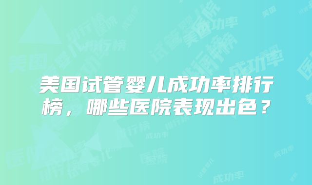 美国试管婴儿成功率排行榜，哪些医院表现出色？