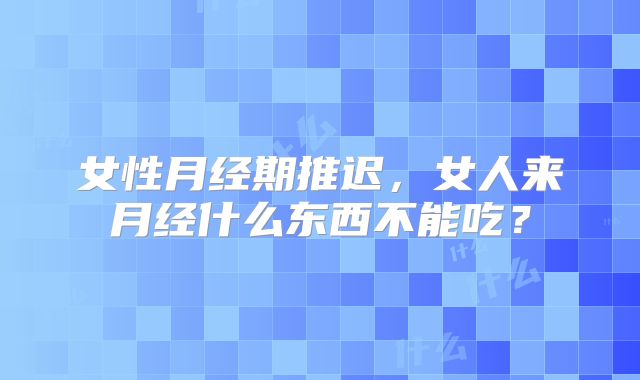 女性月经期推迟，女人来月经什么东西不能吃？