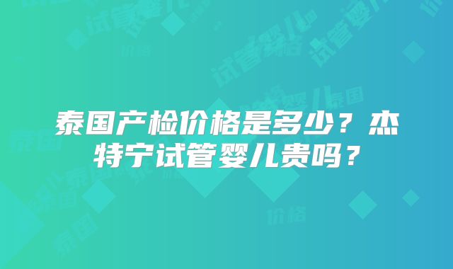 泰国产检价格是多少?杰特宁试管婴儿贵吗?