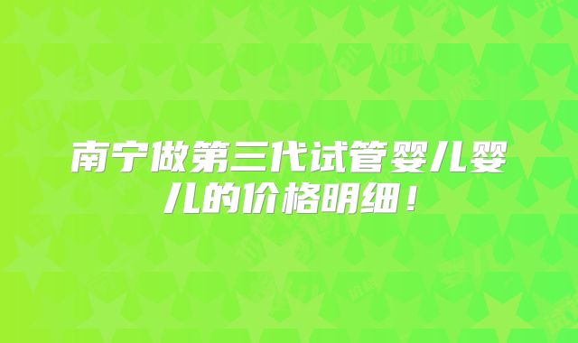 南宁做第三代试管婴儿婴儿的价格明细！
