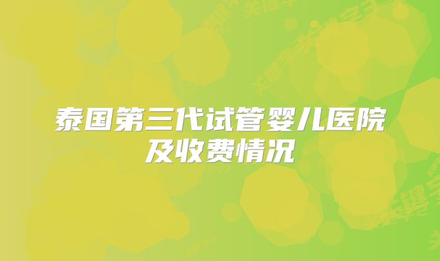 泰国第三代试管婴儿医院及收费情况