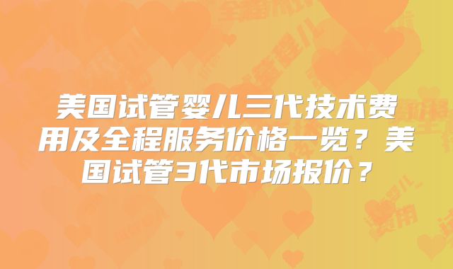 美国试管婴儿三代技术费用及全程服务价格一览？美国试管3代市场报价？