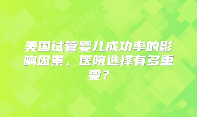 美国试管婴儿成功率的影响因素，医院选择有多重要？