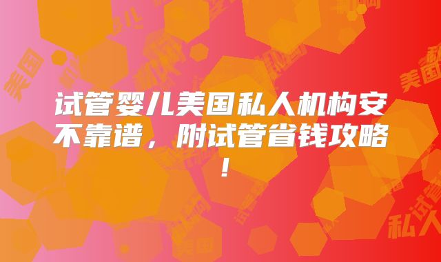 试管婴儿美国私人机构安不靠谱，附试管省钱攻略！