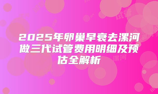 2025年卵巢早衰去漯河做三代试管费用明细及预估全解析