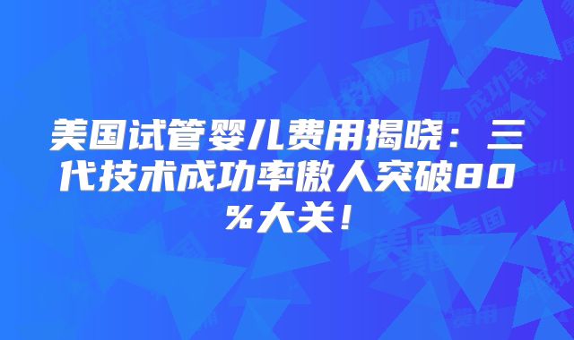 美国试管婴儿费用揭晓:三代技术成功率傲人突破80%大关!