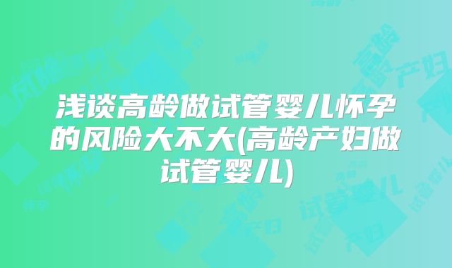 浅谈高龄做试管婴儿怀孕的风险大不大(高龄产妇做试管婴儿)