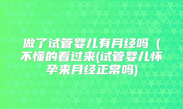 做了试管婴儿有月经吗(不懂的看过来(试管婴儿怀孕来月经正常吗)