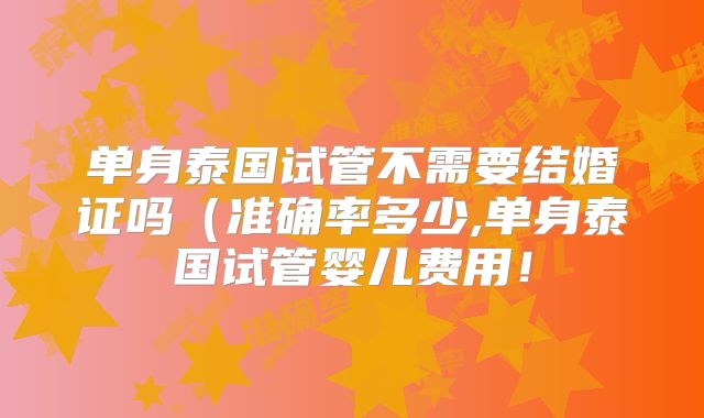 单身泰国试管不需要结婚证吗(准确率多少,单身泰国试管婴儿费用!