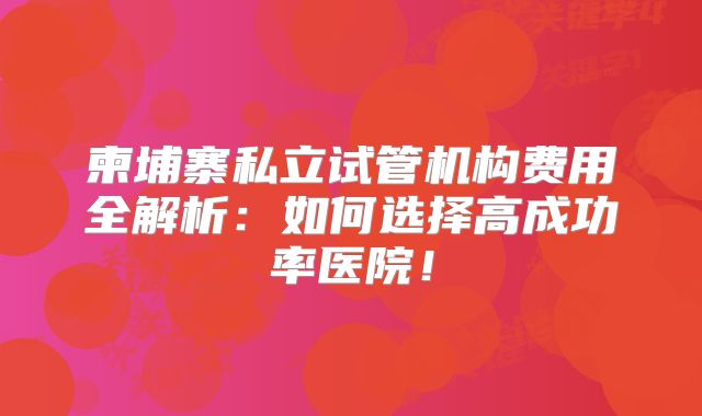 柬埔寨私立试管机构费用全解析:如何选择高成功率医院!