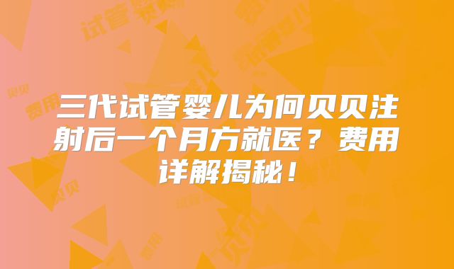 三代试管婴儿为何贝贝注射后一个月方就医？费用详解揭秘！