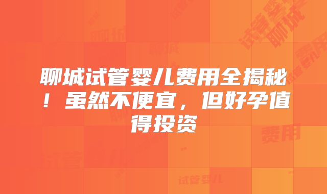 聊城试管婴儿费用全揭秘！虽然不便宜，但好孕值得投资