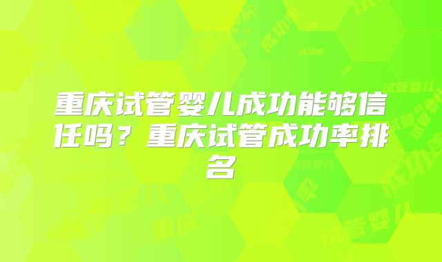 重庆试管婴儿成功能够信任吗？重庆试管成功率排名