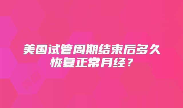 美国试管周期结束后多久恢复正常月经？