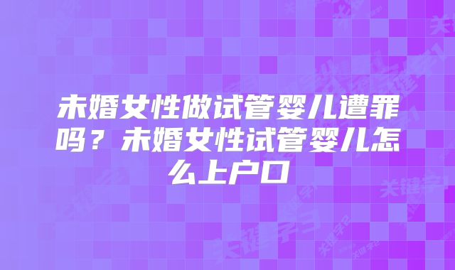 未婚女性做试管婴儿遭罪吗？未婚女性试管婴儿怎么上户口