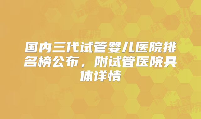 国内三代试管婴儿医院排名榜公布，附试管医院具体详情