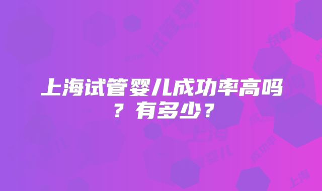 上海试管婴儿成功率高吗？有多少？