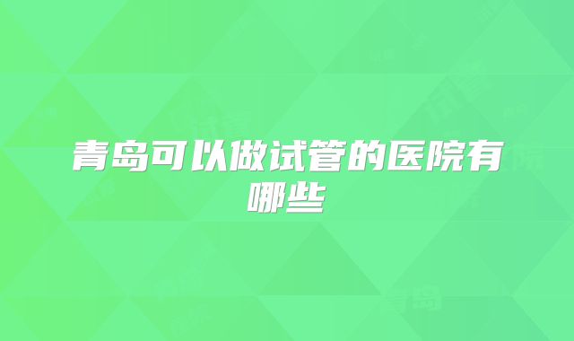青岛可以做试管的医院有哪些