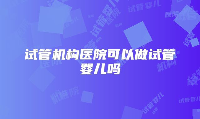 试管机构医院可以做试管婴儿吗