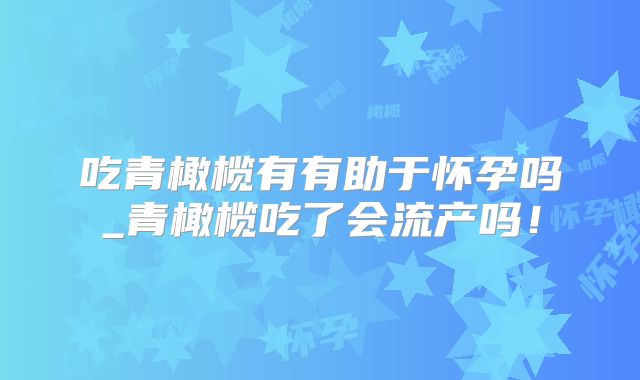 吃青橄榄有有助于怀孕吗_青橄榄吃了会流产吗！