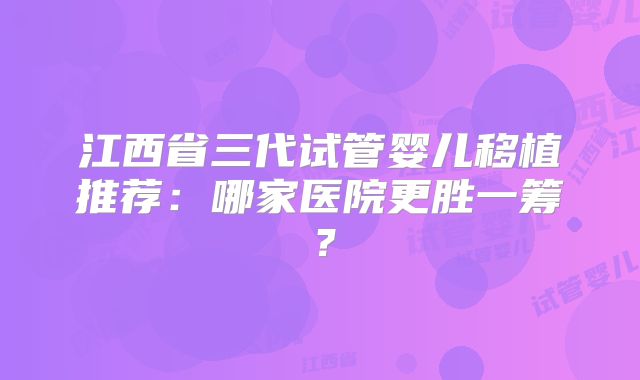 江西省三代试管婴儿移植推荐：哪家医院更胜一筹？