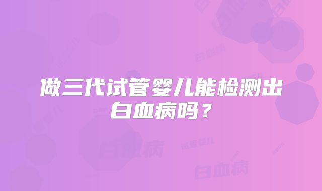 做三代试管婴儿能检测出白血病吗？