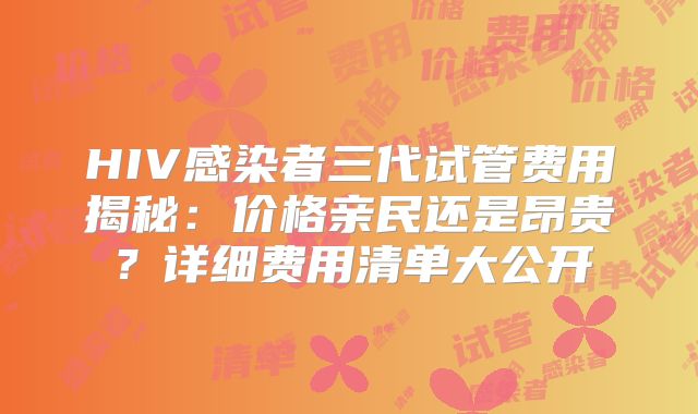 HIV感染者三代试管费用揭秘：价格亲民还是昂贵？详细费用清单大公开