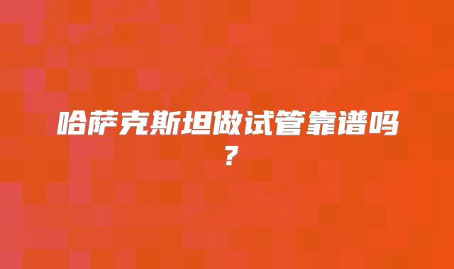 哈萨克斯坦做试管靠谱吗？