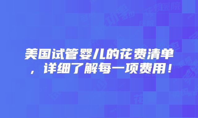 美国试管婴儿的花费清单,详细了解每一项费用!
