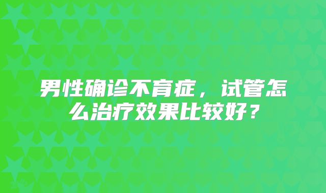 男性确诊不育症，试管怎么治疗效果比较好？