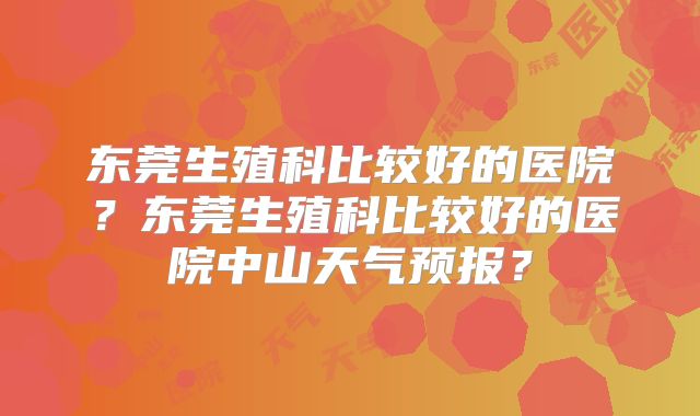 东莞生殖科比较好的医院？东莞生殖科比较好的医院中山天气预报？